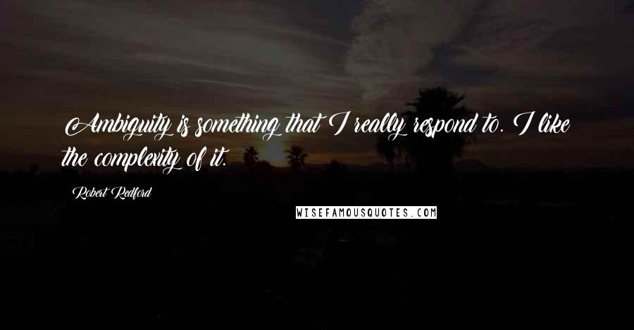 Robert Redford Quotes: Ambiguity is something that I really respond to. I like the complexity of it.