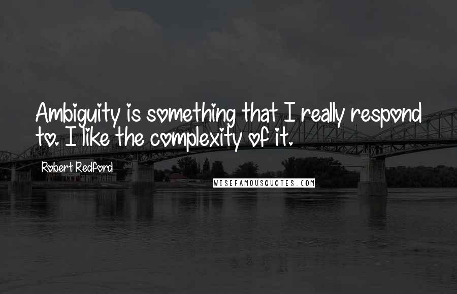 Robert Redford Quotes: Ambiguity is something that I really respond to. I like the complexity of it.