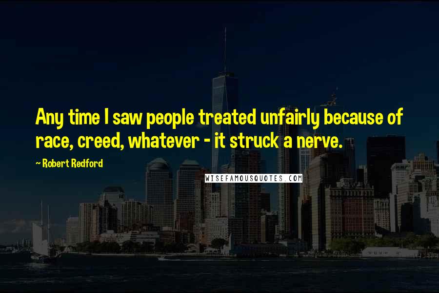 Robert Redford Quotes: Any time I saw people treated unfairly because of race, creed, whatever - it struck a nerve.