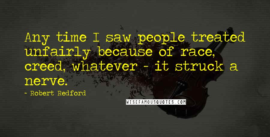 Robert Redford Quotes: Any time I saw people treated unfairly because of race, creed, whatever - it struck a nerve.