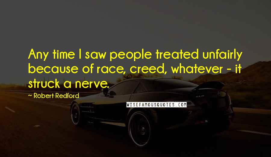 Robert Redford Quotes: Any time I saw people treated unfairly because of race, creed, whatever - it struck a nerve.