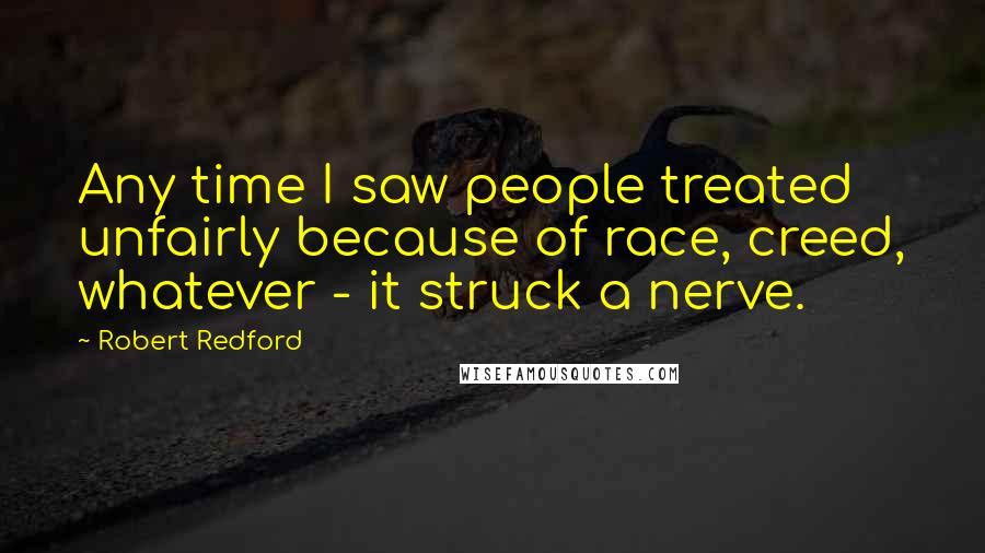Robert Redford Quotes: Any time I saw people treated unfairly because of race, creed, whatever - it struck a nerve.