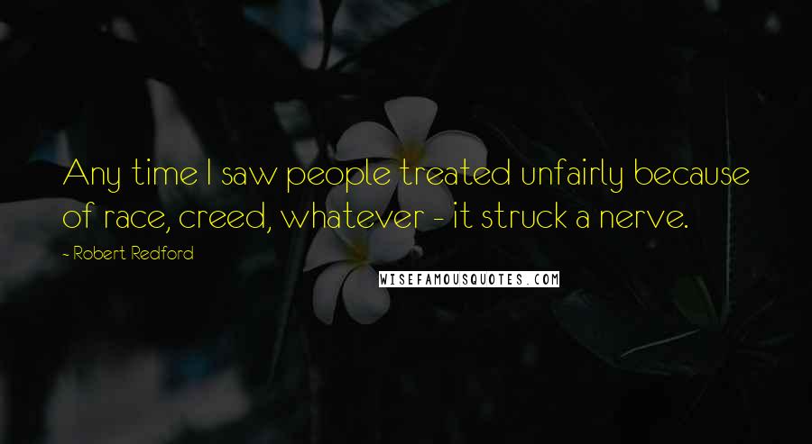 Robert Redford Quotes: Any time I saw people treated unfairly because of race, creed, whatever - it struck a nerve.