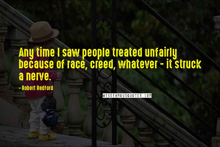 Robert Redford Quotes: Any time I saw people treated unfairly because of race, creed, whatever - it struck a nerve.