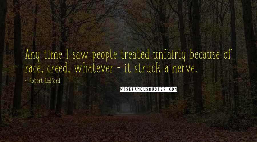 Robert Redford Quotes: Any time I saw people treated unfairly because of race, creed, whatever - it struck a nerve.