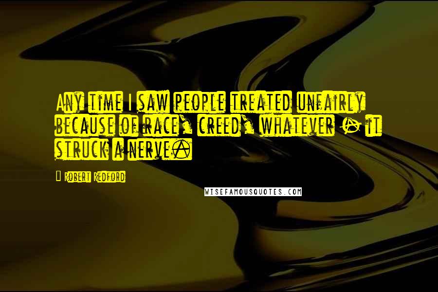 Robert Redford Quotes: Any time I saw people treated unfairly because of race, creed, whatever - it struck a nerve.