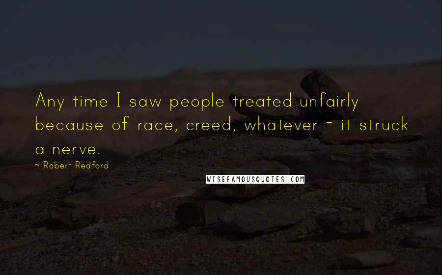 Robert Redford Quotes: Any time I saw people treated unfairly because of race, creed, whatever - it struck a nerve.