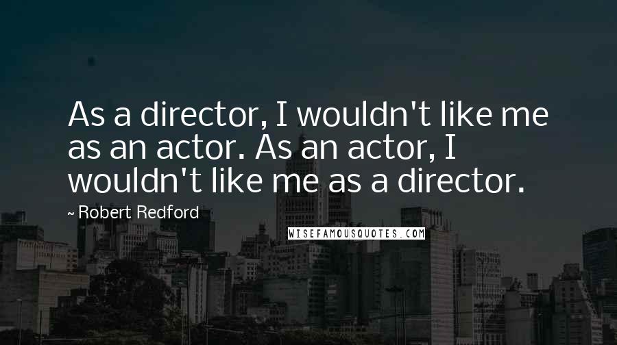 Robert Redford Quotes: As a director, I wouldn't like me as an actor. As an actor, I wouldn't like me as a director.