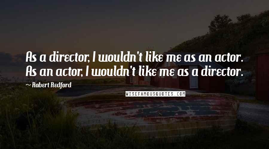 Robert Redford Quotes: As a director, I wouldn't like me as an actor. As an actor, I wouldn't like me as a director.