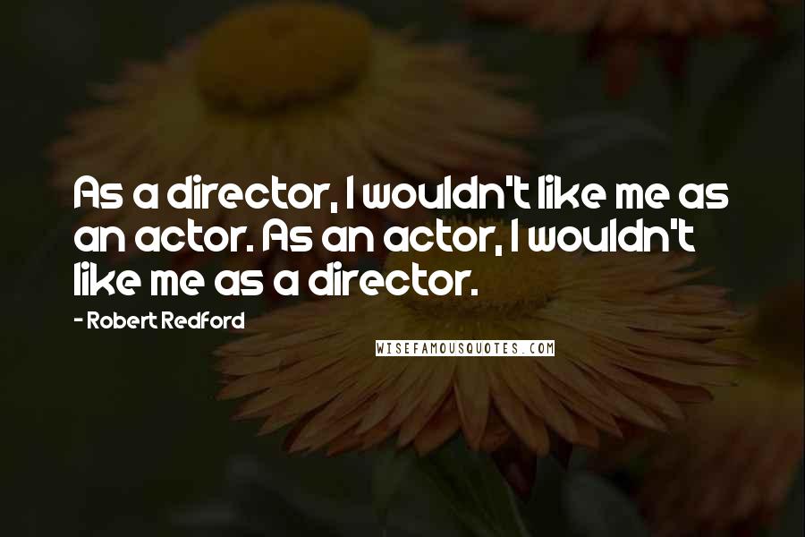 Robert Redford Quotes: As a director, I wouldn't like me as an actor. As an actor, I wouldn't like me as a director.