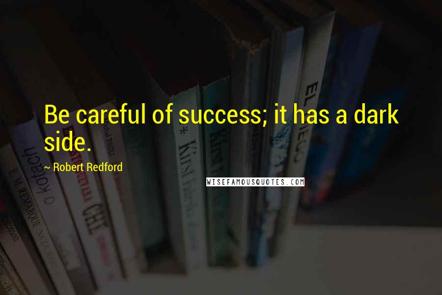 Robert Redford Quotes: Be careful of success; it has a dark side.