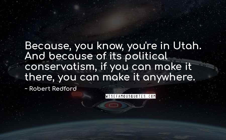 Robert Redford Quotes: Because, you know, you're in Utah. And because of its political conservatism, if you can make it there, you can make it anywhere.