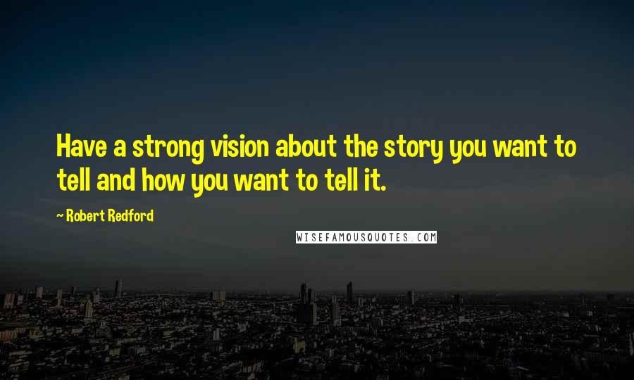 Robert Redford Quotes: Have a strong vision about the story you want to tell and how you want to tell it.