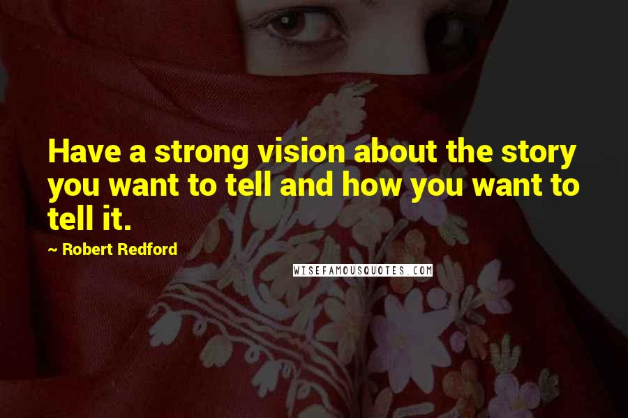 Robert Redford Quotes: Have a strong vision about the story you want to tell and how you want to tell it.