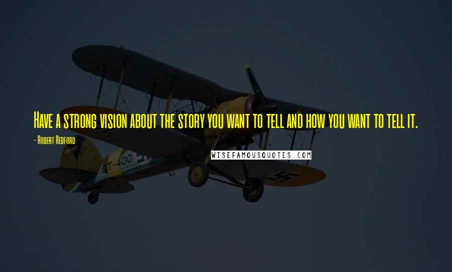 Robert Redford Quotes: Have a strong vision about the story you want to tell and how you want to tell it.