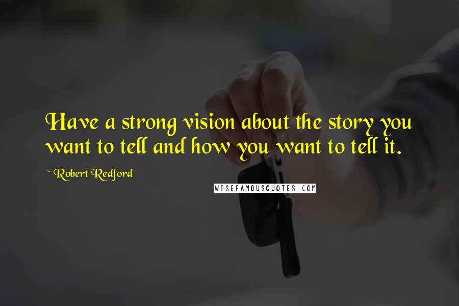 Robert Redford Quotes: Have a strong vision about the story you want to tell and how you want to tell it.