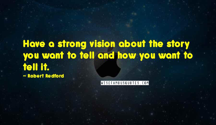 Robert Redford Quotes: Have a strong vision about the story you want to tell and how you want to tell it.