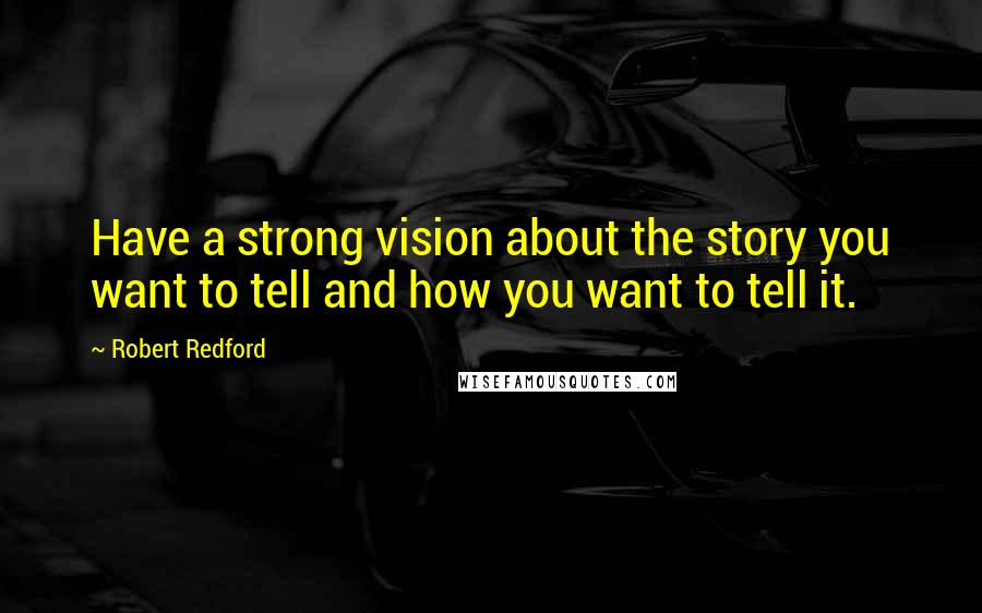 Robert Redford Quotes: Have a strong vision about the story you want to tell and how you want to tell it.