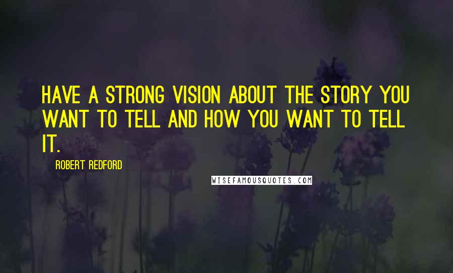 Robert Redford Quotes: Have a strong vision about the story you want to tell and how you want to tell it.