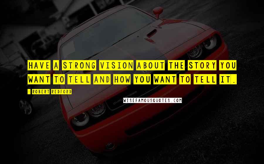 Robert Redford Quotes: Have a strong vision about the story you want to tell and how you want to tell it.