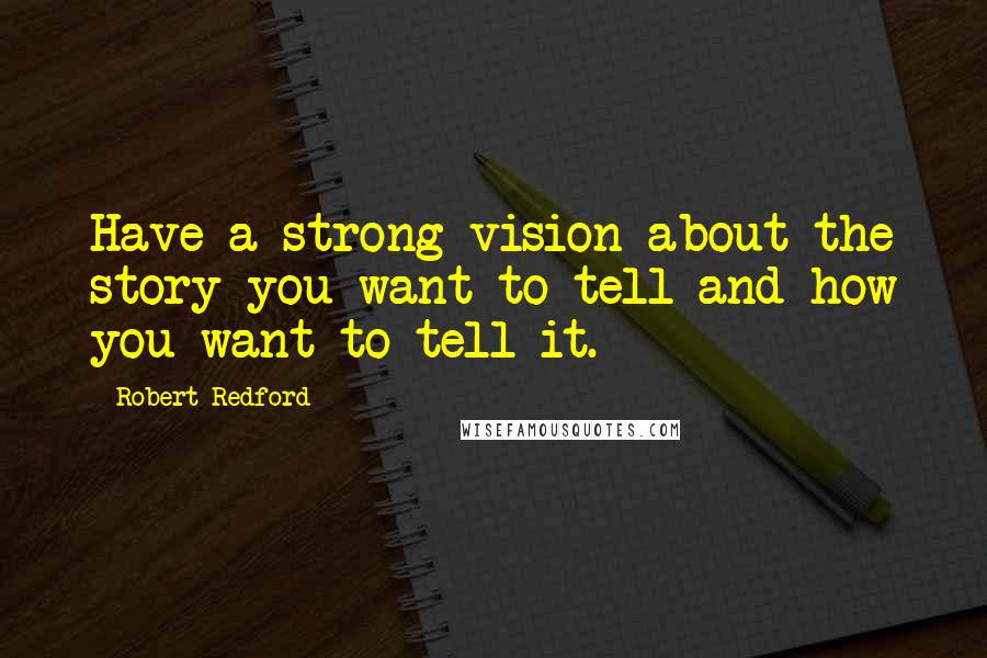 Robert Redford Quotes: Have a strong vision about the story you want to tell and how you want to tell it.