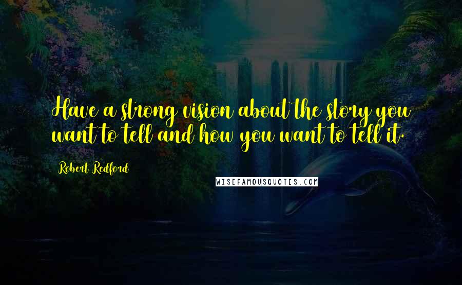 Robert Redford Quotes: Have a strong vision about the story you want to tell and how you want to tell it.