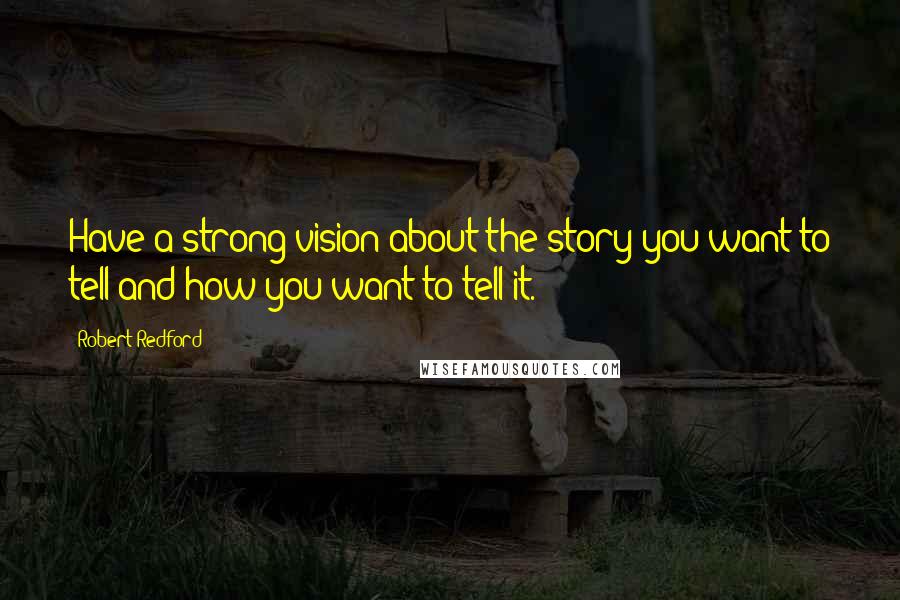 Robert Redford Quotes: Have a strong vision about the story you want to tell and how you want to tell it.