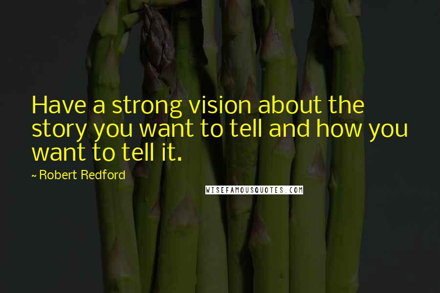 Robert Redford Quotes: Have a strong vision about the story you want to tell and how you want to tell it.