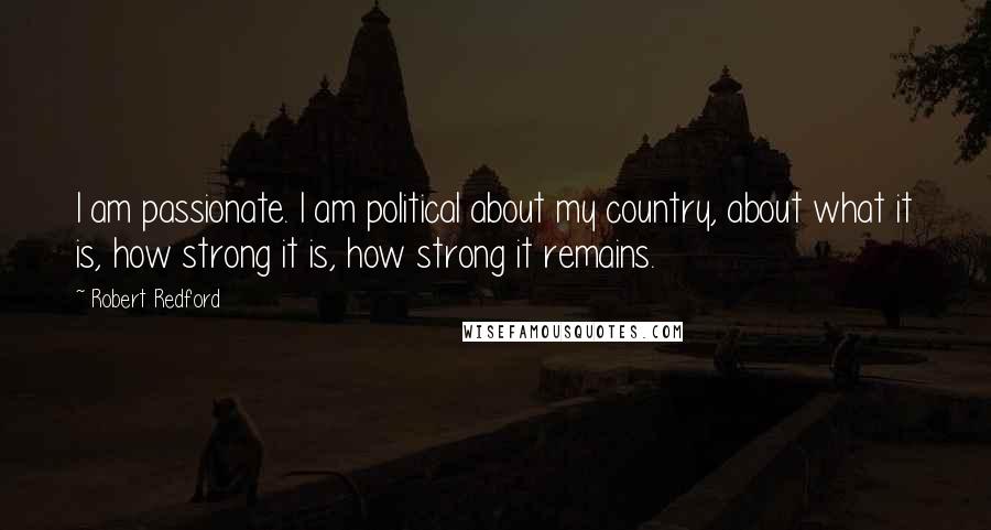 Robert Redford Quotes: I am passionate. I am political about my country, about what it is, how strong it is, how strong it remains.