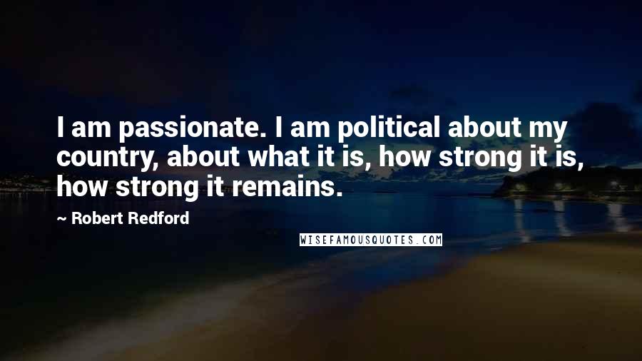 Robert Redford Quotes: I am passionate. I am political about my country, about what it is, how strong it is, how strong it remains.