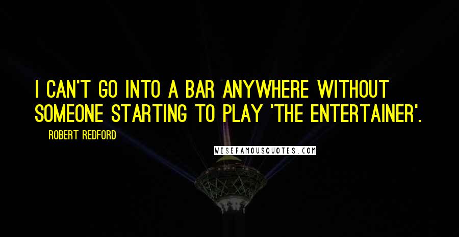 Robert Redford Quotes: I can't go into a bar anywhere without someone starting to play 'the Entertainer'.