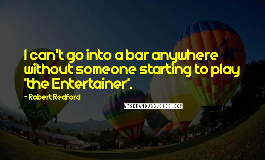 Robert Redford Quotes: I can't go into a bar anywhere without someone starting to play 'the Entertainer'.