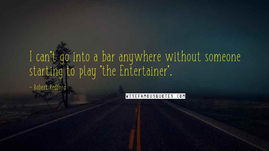 Robert Redford Quotes: I can't go into a bar anywhere without someone starting to play 'the Entertainer'.