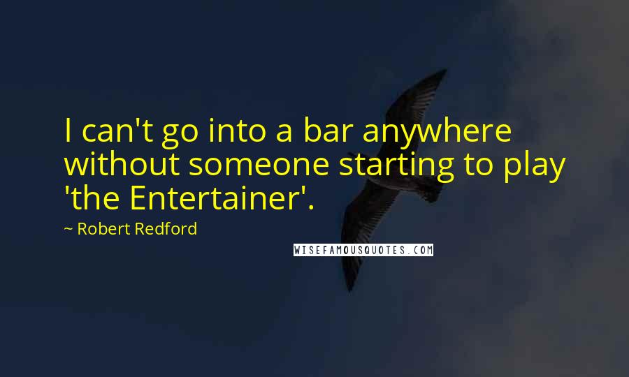 Robert Redford Quotes: I can't go into a bar anywhere without someone starting to play 'the Entertainer'.