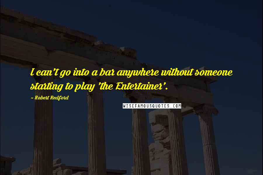 Robert Redford Quotes: I can't go into a bar anywhere without someone starting to play 'the Entertainer'.