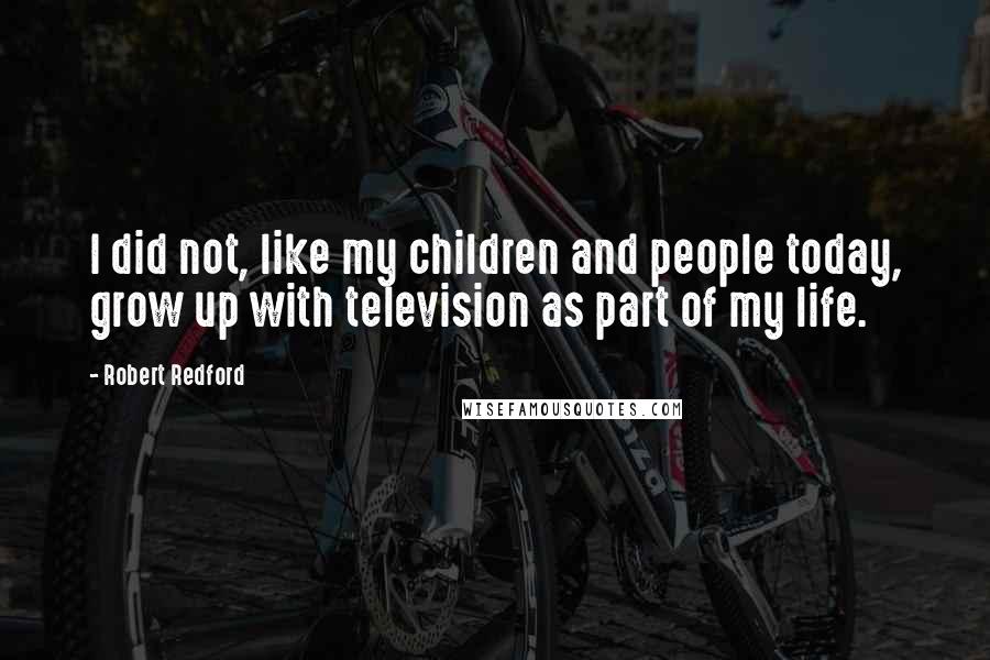 Robert Redford Quotes: I did not, like my children and people today, grow up with television as part of my life.