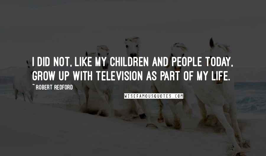 Robert Redford Quotes: I did not, like my children and people today, grow up with television as part of my life.