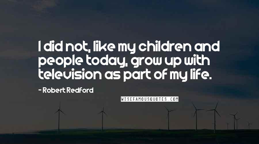 Robert Redford Quotes: I did not, like my children and people today, grow up with television as part of my life.