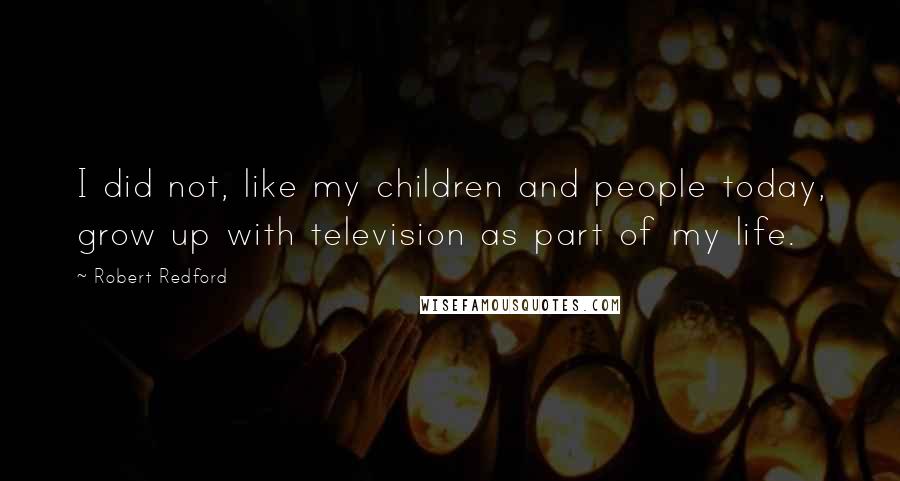 Robert Redford Quotes: I did not, like my children and people today, grow up with television as part of my life.