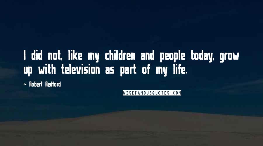 Robert Redford Quotes: I did not, like my children and people today, grow up with television as part of my life.