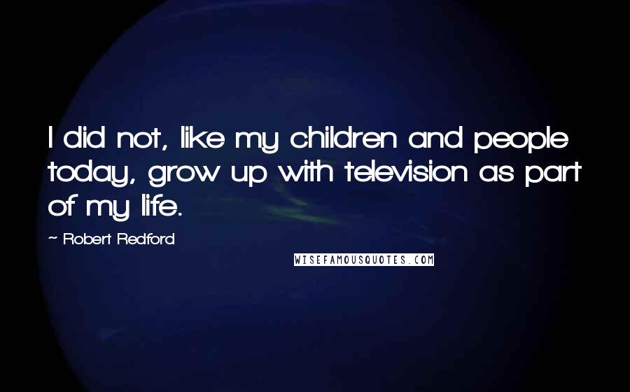 Robert Redford Quotes: I did not, like my children and people today, grow up with television as part of my life.