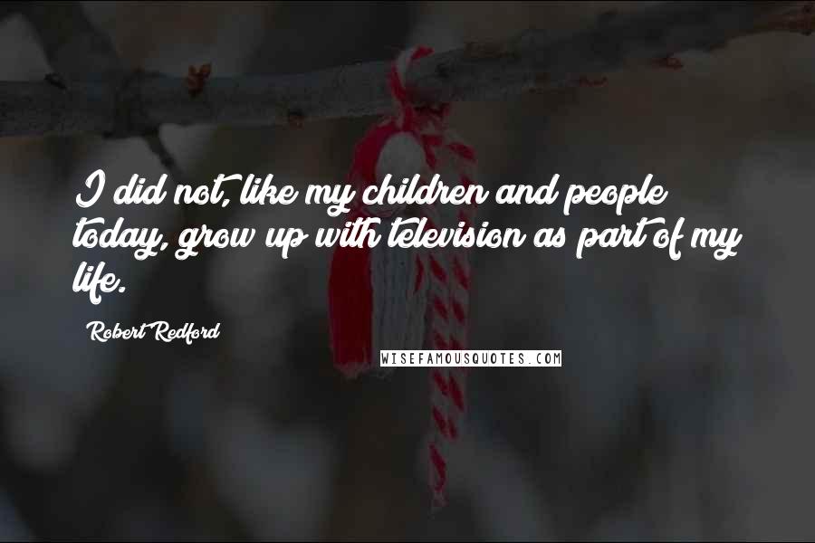 Robert Redford Quotes: I did not, like my children and people today, grow up with television as part of my life.