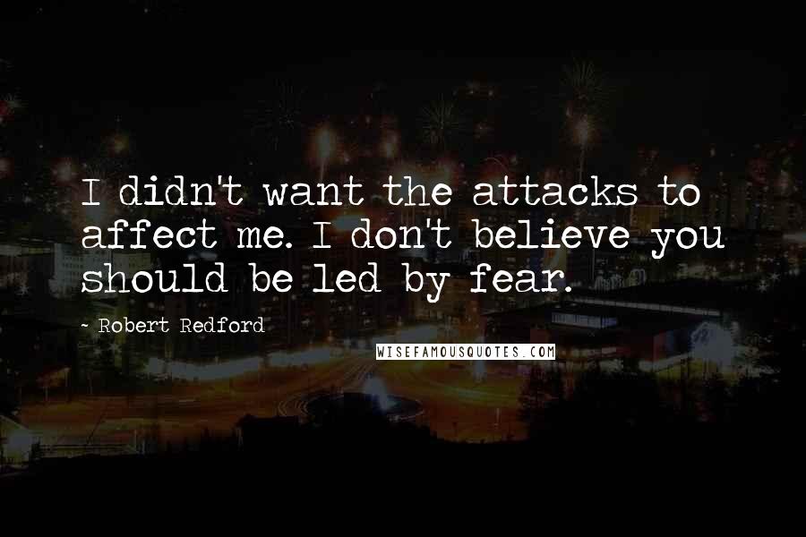 Robert Redford Quotes: I didn't want the attacks to affect me. I don't believe you should be led by fear.