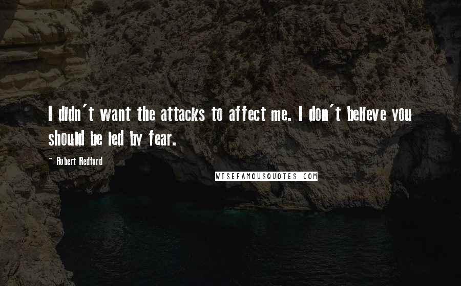 Robert Redford Quotes: I didn't want the attacks to affect me. I don't believe you should be led by fear.