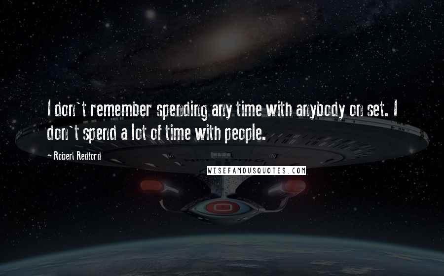 Robert Redford Quotes: I don't remember spending any time with anybody on set. I don't spend a lot of time with people.