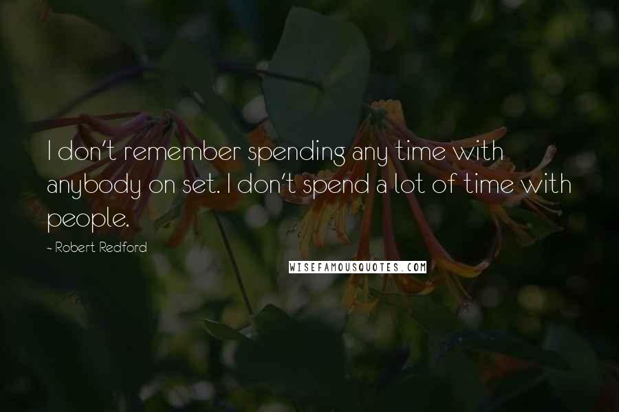 Robert Redford Quotes: I don't remember spending any time with anybody on set. I don't spend a lot of time with people.