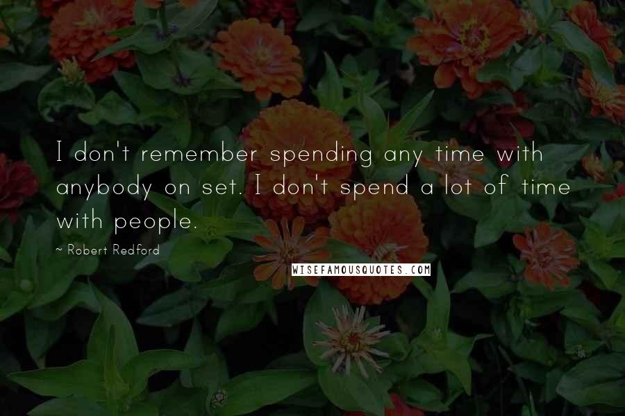 Robert Redford Quotes: I don't remember spending any time with anybody on set. I don't spend a lot of time with people.