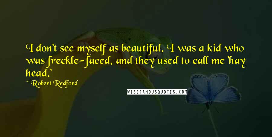 Robert Redford Quotes: I don't see myself as beautiful. I was a kid who was freckle-faced, and they used to call me 'hay head.'