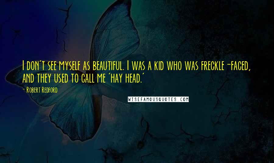 Robert Redford Quotes: I don't see myself as beautiful. I was a kid who was freckle-faced, and they used to call me 'hay head.'