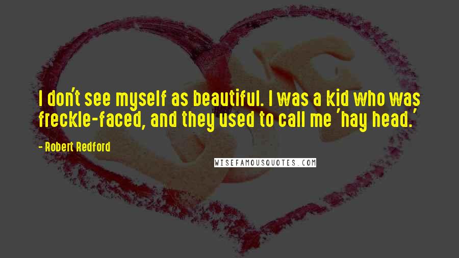 Robert Redford Quotes: I don't see myself as beautiful. I was a kid who was freckle-faced, and they used to call me 'hay head.'